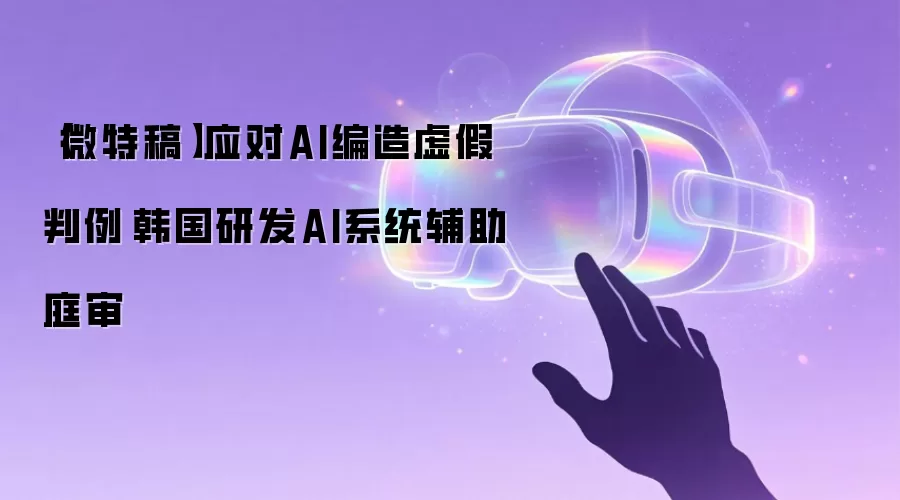 【微特稿】应对AI编造虚假判例　韩国研发AI系统辅助庭审