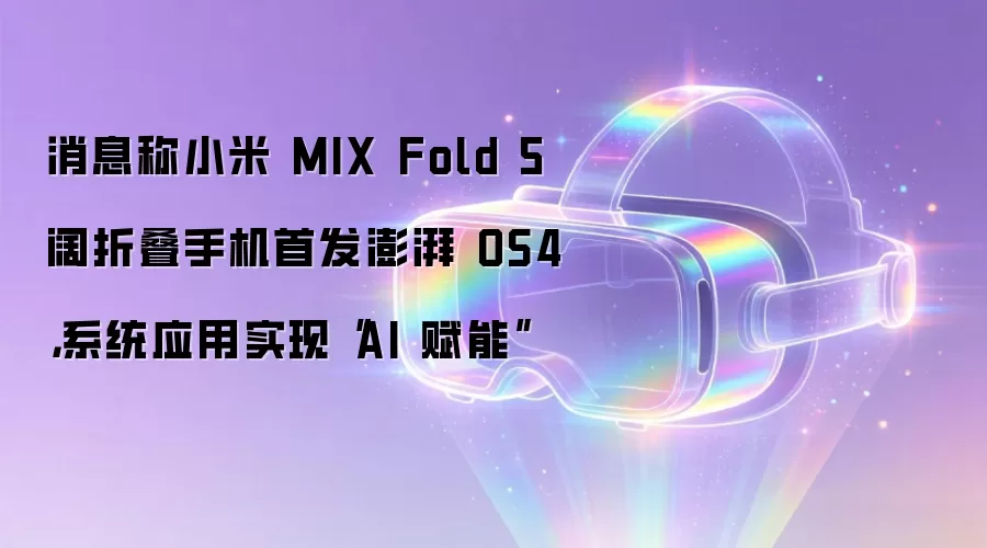 消息称小米 MIX Fold 5 阔折叠手机首发澎湃 OS4，系统应用实现“AI 赋能