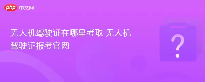 无人机驾驶证在哪里考取 无人机驾驶证报考官网