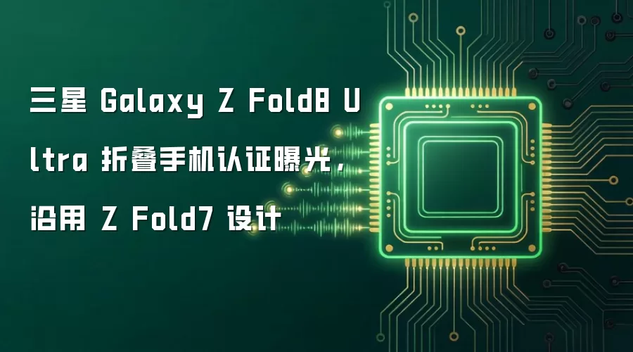 三星 Galaxy Z Fold8 Ultra 折叠手机认证曝光,沿用 Z Fold7 设计