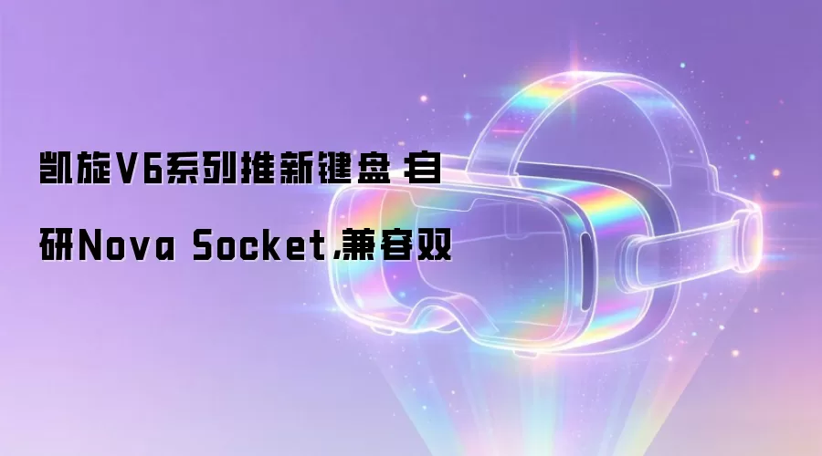 凯旋V6系列推新键盘:自研Nova Socket,兼容双