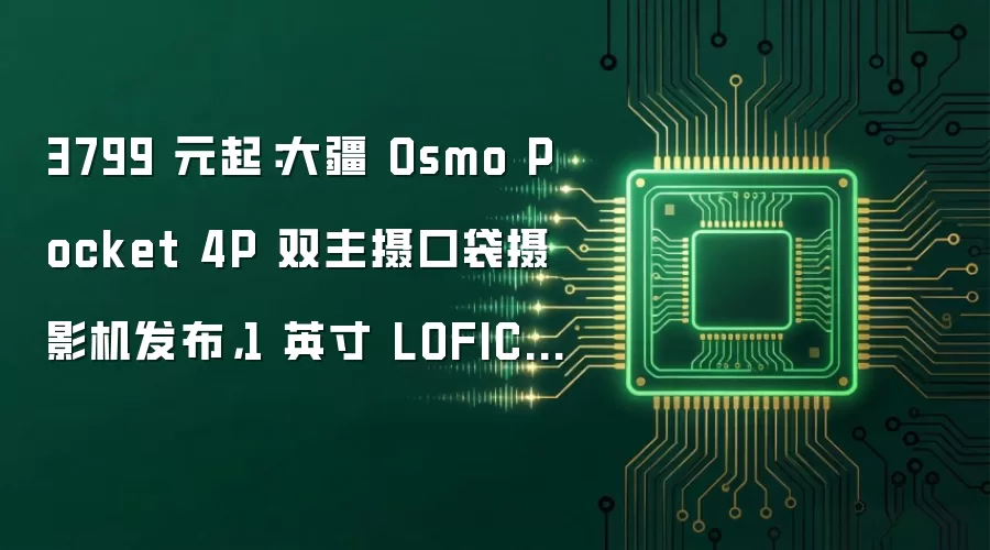 3799 元起:大疆 Osmo Pocket 4P 双主摄口袋摄影机发布,1 英寸 LOFIC 主摄 +60mm 中焦镜头
