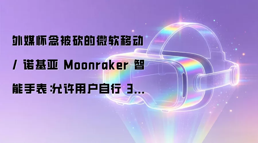 外媒怀念被砍的微软移动 / 诺基亚 Moonraker 智能手表:允许用户自行 3D 打印表带、Metro UI 界面