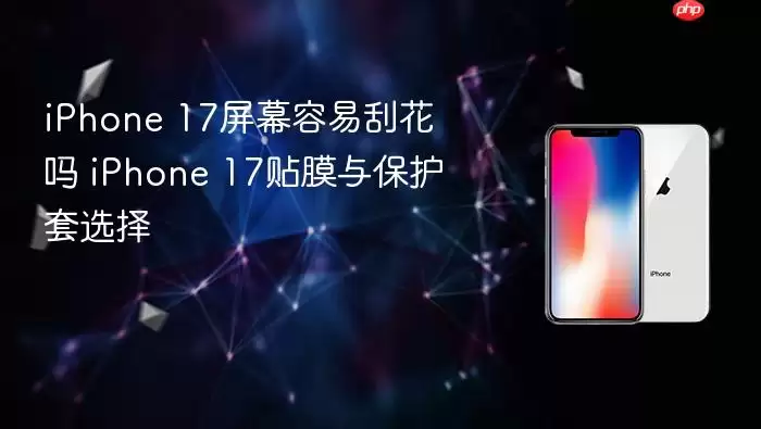 iPhone 17屏幕容易刮花吗 iPhone 17贴膜与保护套选择