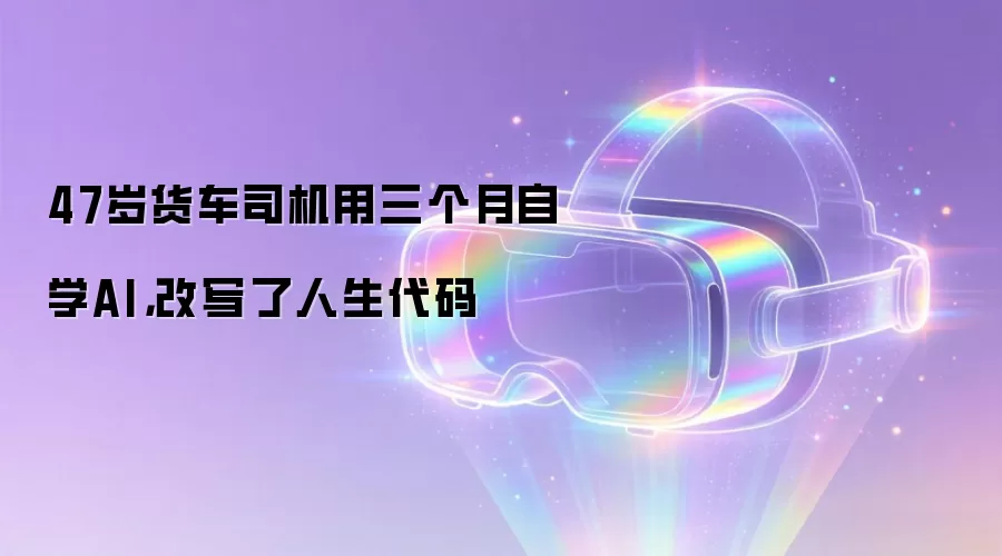 47岁货车司机用三个月自学AI,改写了人生代码