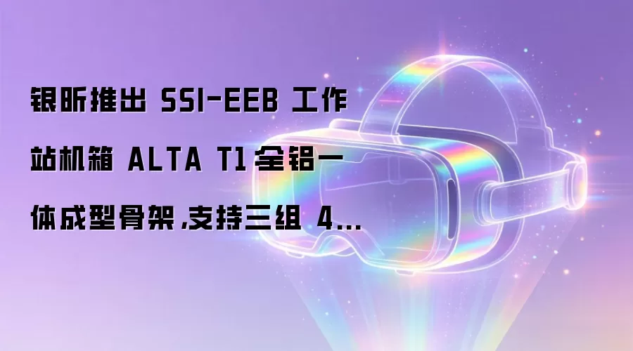银昕推出 SSI-EEB 工作站机箱 ALTA T1:全铝一体成型骨架,支持三组 420 冷排