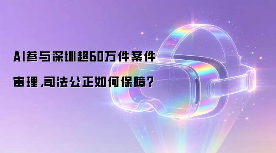 AI参与深圳超60万件案件审理,司法公正如何保障?