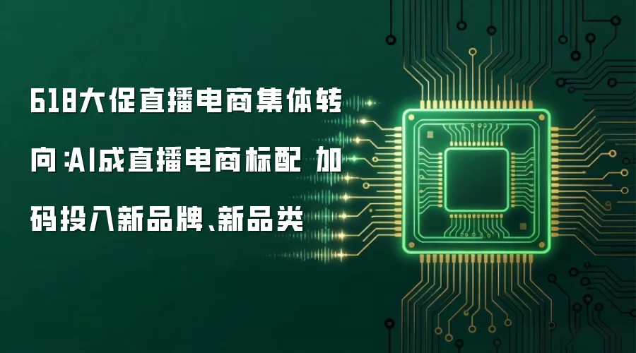 618大促直播电商集体转向:AI成直播电商标配 加码投入新品牌、新品类