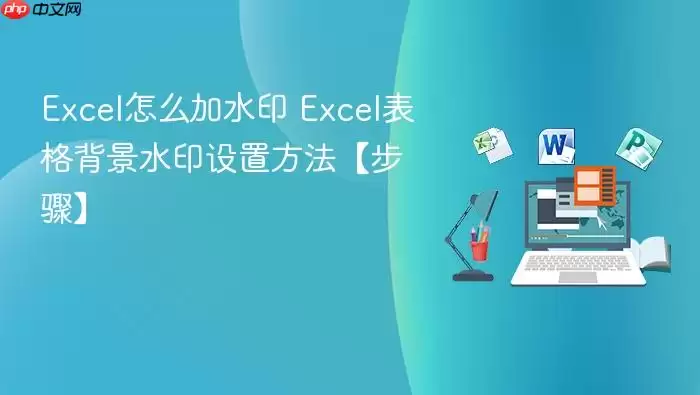 Excel怎么加水印 Excel表格背景水印设置方法【步骤】