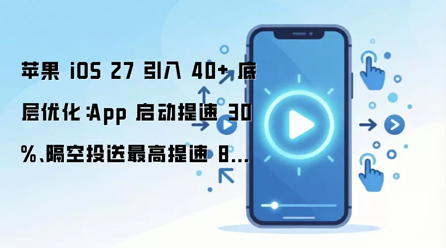 苹果 iOS 27 引入 40+ 底层优化：App 启动提速 30%、隔空投送最高提速 80%