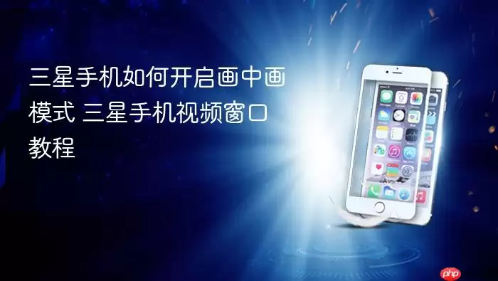 三星手机如何开启画中画模式 三星手机视频窗口教程