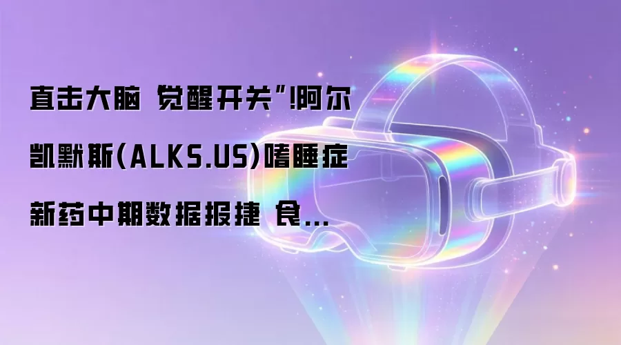 直击大脑“觉醒开关”!阿尔凯默斯(ALKS.US)嗜睡症新药中期数据报捷 食欲素赛道点燃制药竞赛