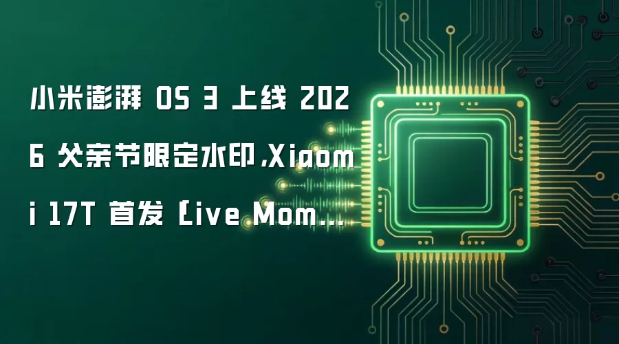 小米澎湃 OS 3 上线 2026 父亲节限定水印,Xiaomi 17T 首发「Live Moment」水印同步向徕卡合作机型下发