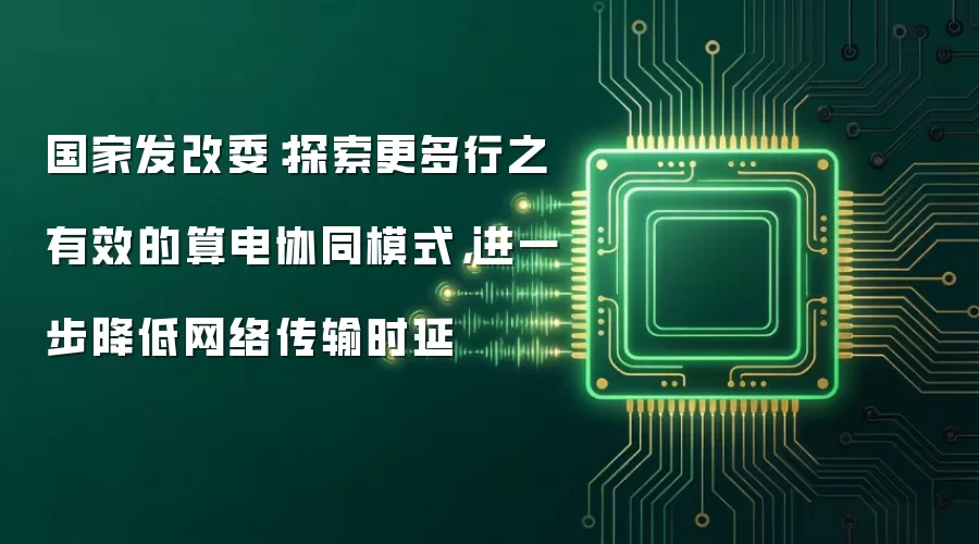 国家发改委:探索更多行之有效的算电协同模式,进一步降低网络传输时延