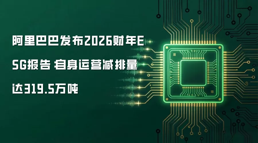 阿里巴巴发布2026财年ESG报告：自身运营减排量达319.5万吨