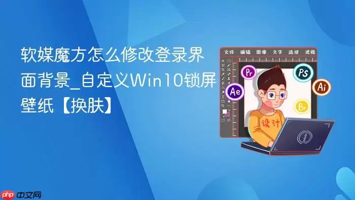 软媒魔方怎么修改登录界面背景_自定义Win10锁屏壁纸【换肤】