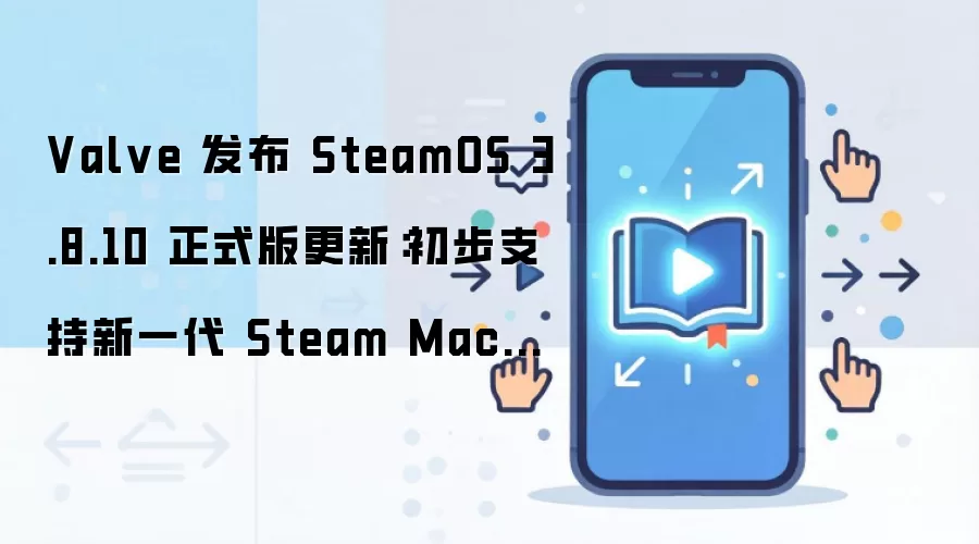 Valve 发布 SteamOS 3.8.10 正式版更新：初步支持新一代 Steam Machine、优化第三方掌机体验
