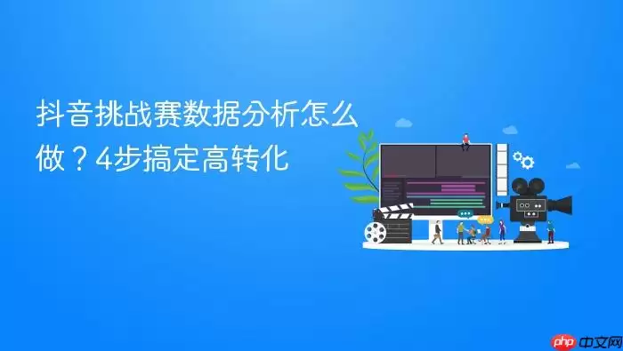 抖音挑战赛数据分析怎么做？4步搞定高转化