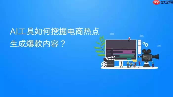 AI工具如何挖掘电商热点生成爆款内容？