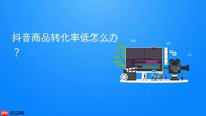 抖音商品转化率低怎么办?