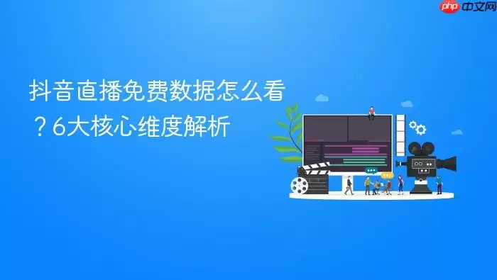 抖音直播免费数据怎么看?6大核心维度解析