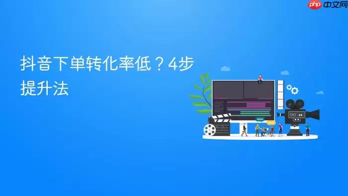 抖音下单转化率低？4步提升法
