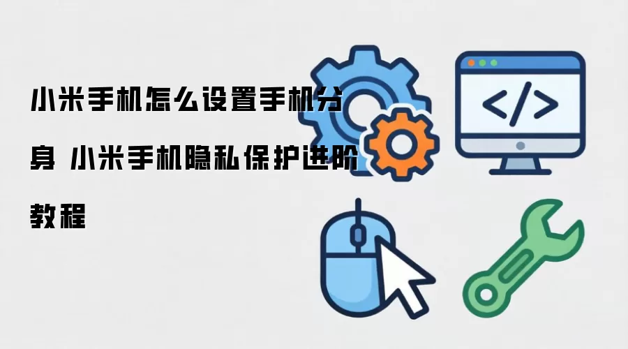小米手机怎么设置手机分身 小米手机隐私保护进阶教程