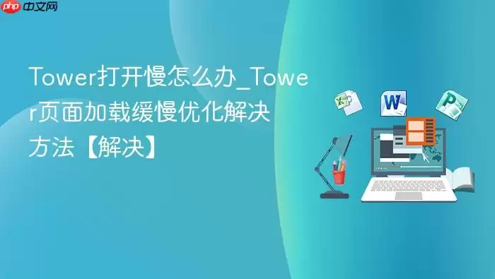 Tower打开慢怎么办_Tower页面加载缓慢优化解决方法【解决】