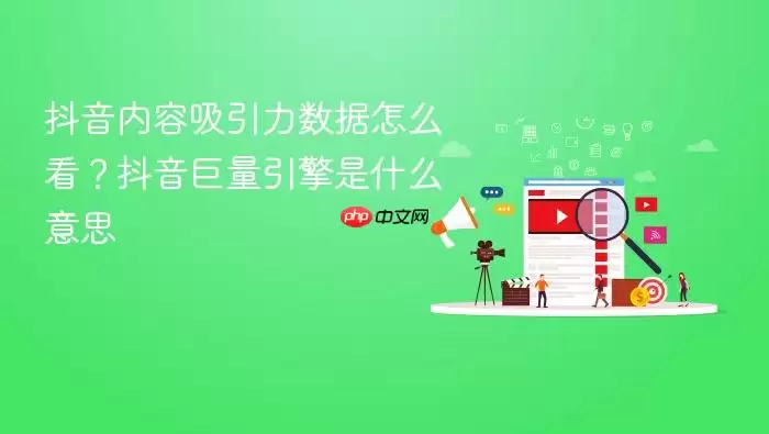 抖音内容吸引力数据怎么看？抖音巨量引擎是什么意思