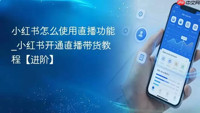 小红书怎么使用直播功能_小红书开通直播带货教程【进阶】