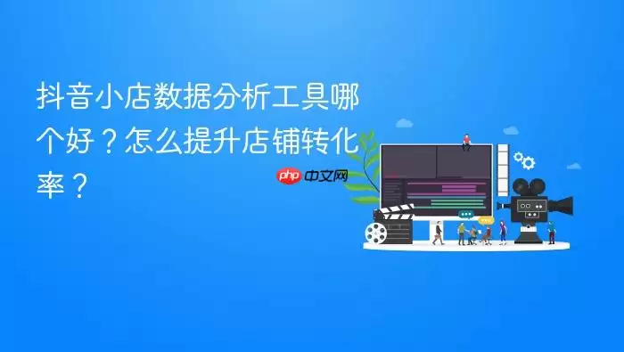 抖音小店数据分析工具哪个好？怎么提升店铺转化率？