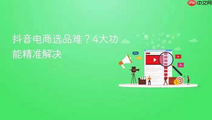 抖音电商选品难？4大功能精准解决