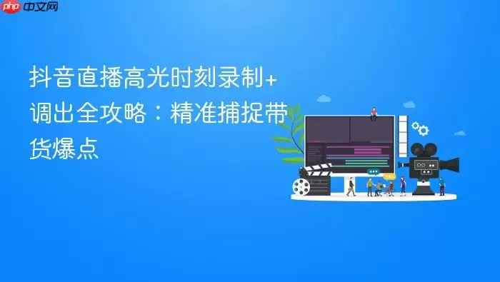 抖音直播高光时刻录制+调出全攻略：精准捕捉带货爆点