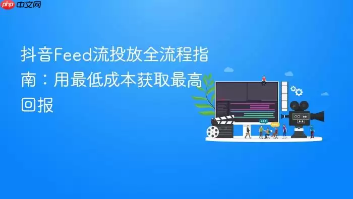 抖音Feed流投放全流程指南：用最低成本获取最高回报