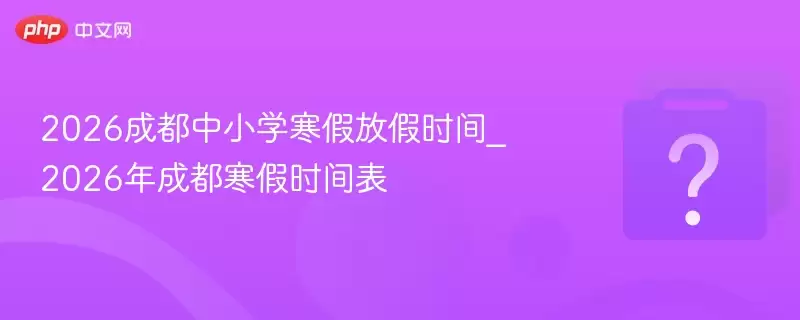 2026成都中小学寒假放假时间_2026年成都寒假时间表