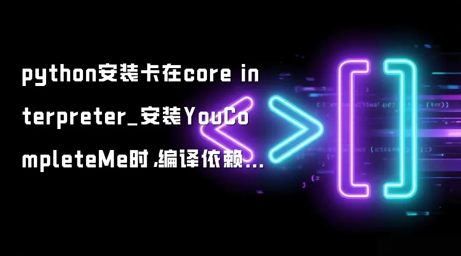 python安装卡在core interpreter_安装YouCompleteMe时,编译依赖的python版本不对