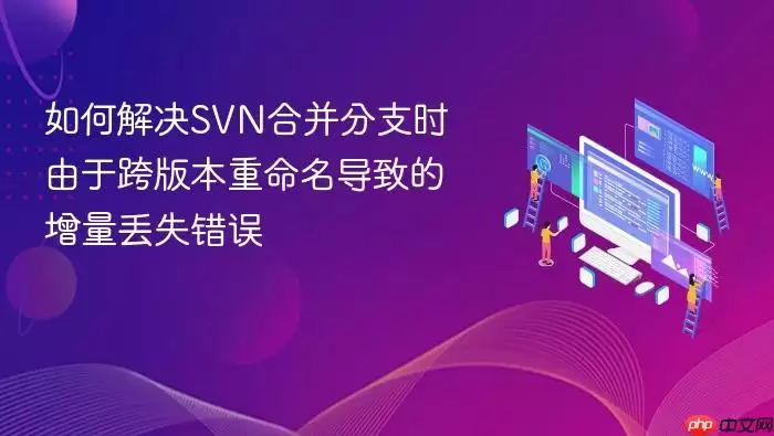 如何解决SVN合并分支时由于跨版本重命名导致的增量丢失错误