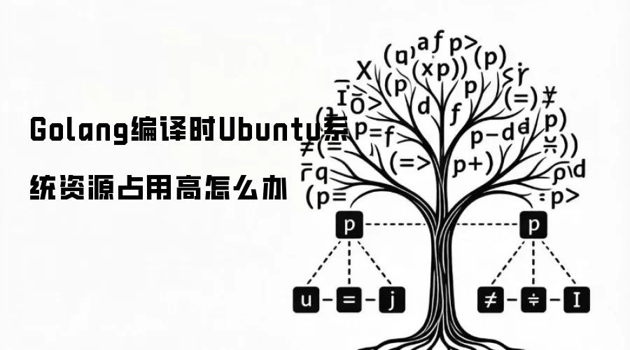 Golang编译时Ubuntu系统资源占用高怎么办