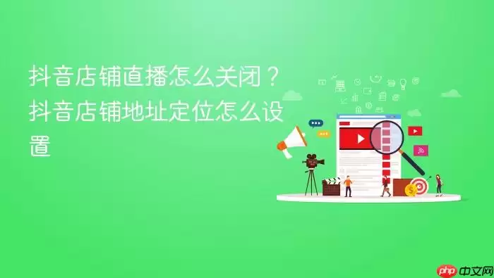 抖音店铺直播怎么关闭？抖音店铺地址定位怎么设置