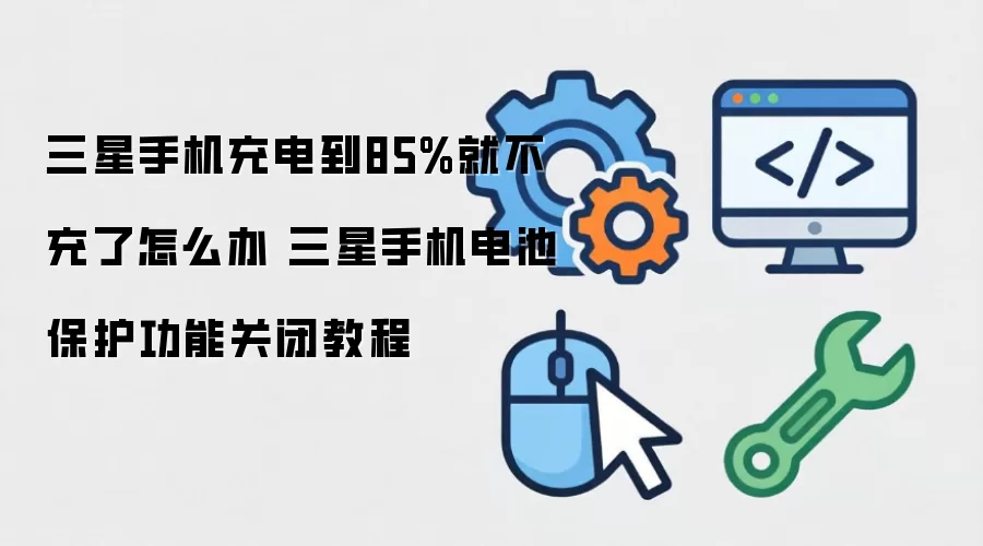 三星手机充电到85%就不充了怎么办 三星手机电池保护功能关闭教程