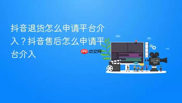 抖音退货怎么申请平台介入？抖音售后怎么申请平台介入