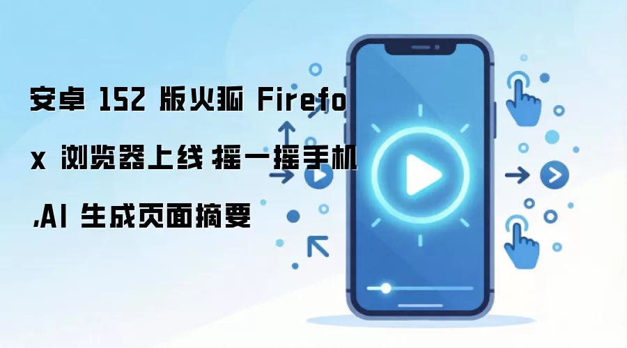安卓 152 版火狐 Firefox 浏览器上线:摇一摇手机,AI 生成页面摘要