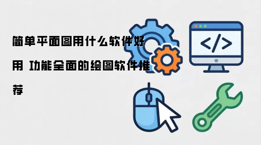 简单平面图用什么软件好用 功能全面的绘图软件推荐