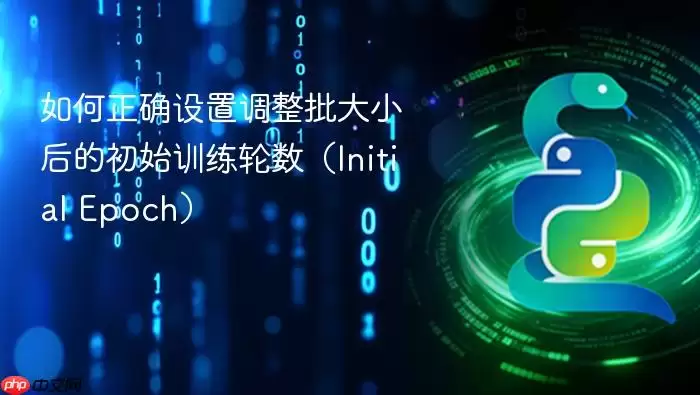 如何正确设置调整批大小后的初始训练轮数(Initial Epoch)