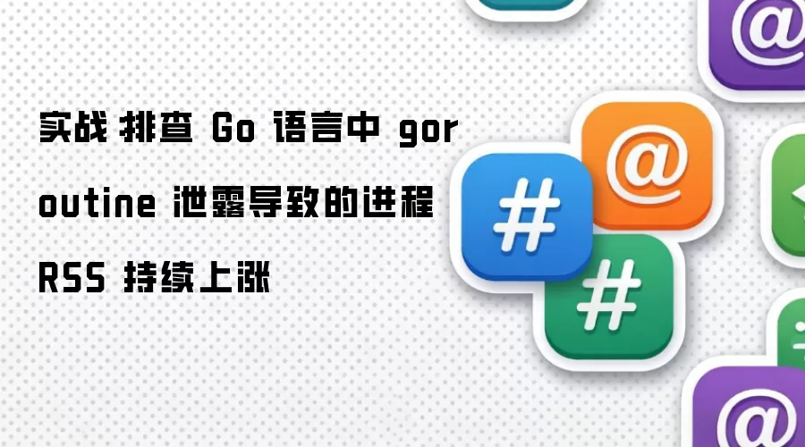 实战:排查 Go 语言中 goroutine 泄露导致的进程 RSS 持续上涨