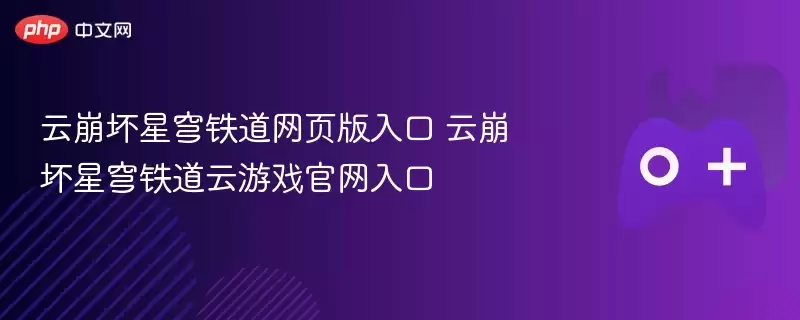 云崩坏星穹铁道网页版入口 云崩坏星穹铁道云游戏官网入口