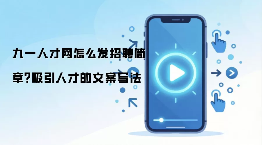 九一人才网怎么发招聘简章?吸引人才的文案写法