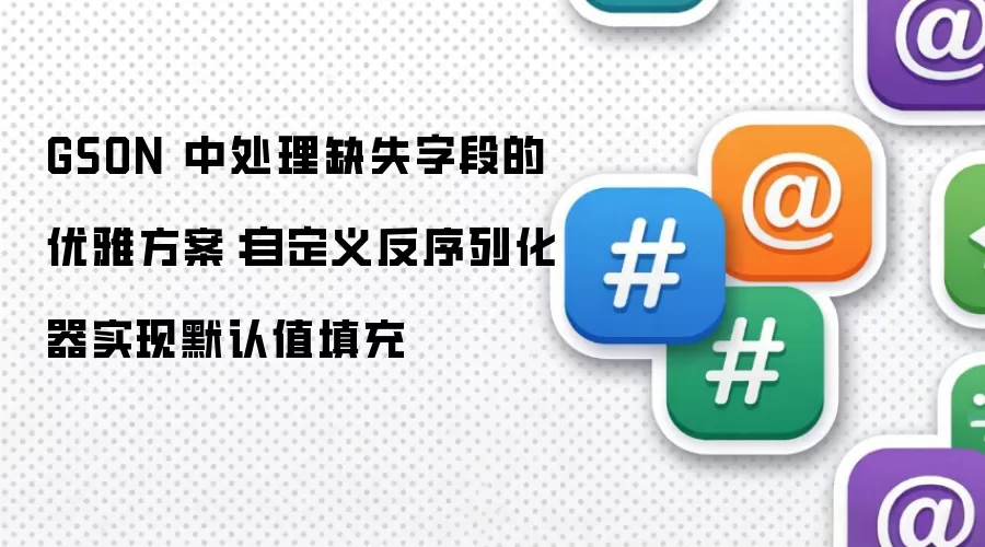 GSON 中处理缺失字段的优雅方案:自定义反序列化器实现默认值填充