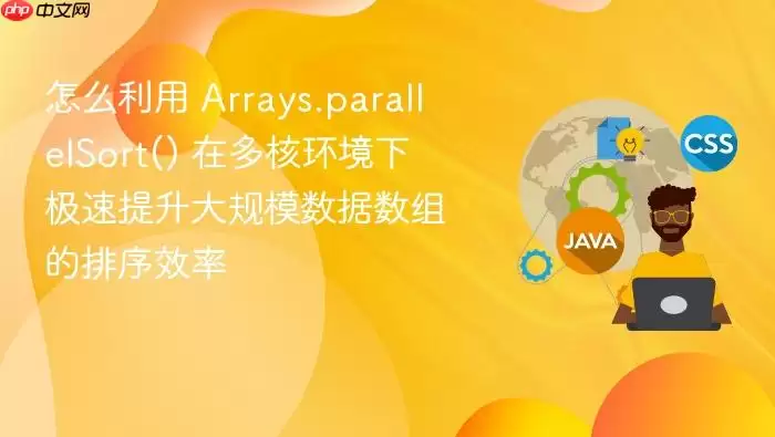 怎么利用 Arrays.parallelSort() 在多核环境下极速提升大规模数据数组的排序效率