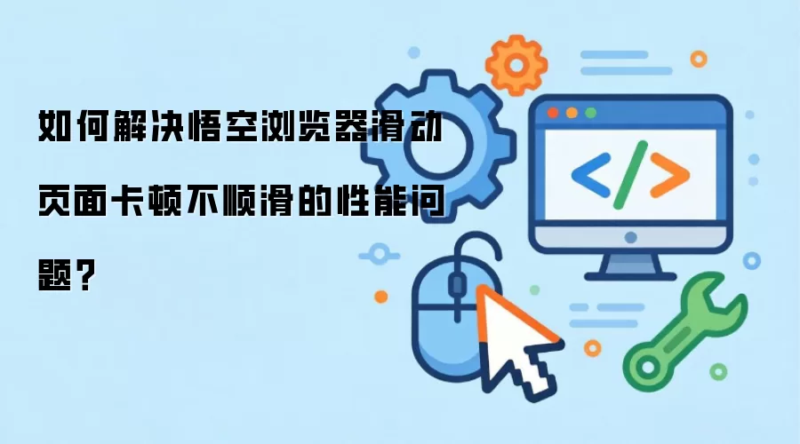 如何解决悟空浏览器滑动页面卡顿不顺滑的性能问题?